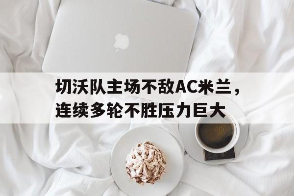 切沃队主场不敌AC米兰，连续多轮不胜压力巨大的简单介绍