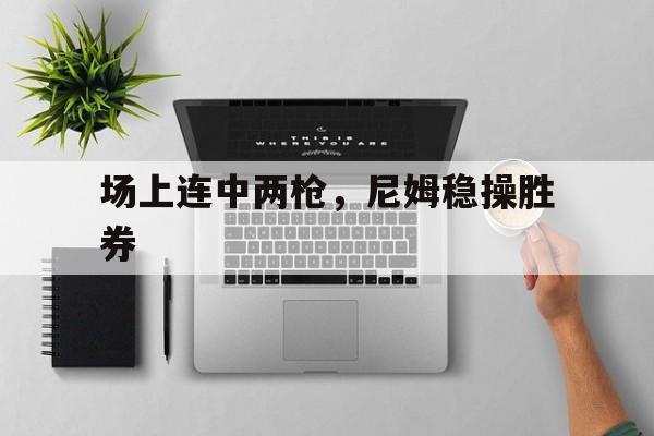 包含场上连中两枪，尼姆稳操胜券的词条