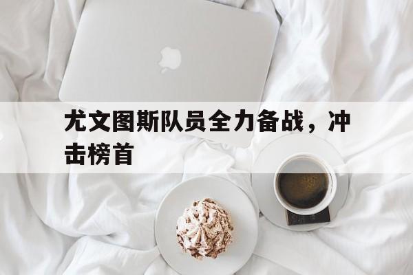 包含尤文图斯队员全力备战,冲击榜首的词条