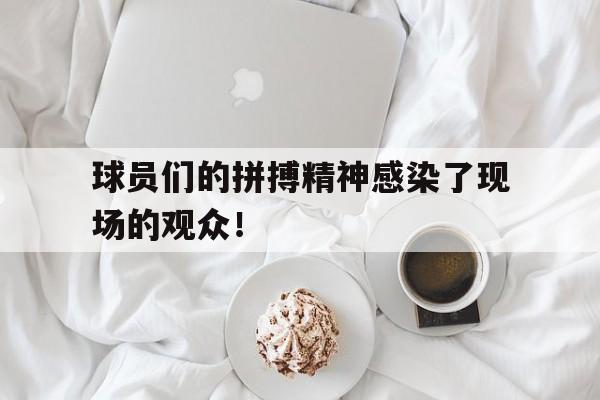 包含球员们的拼搏精神感染了现场的观众！的词条