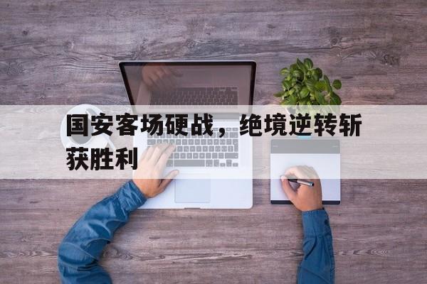 国安客场硬战,绝境逆转斩获胜利的简单介绍