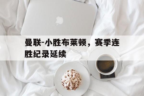 曼联-小胜布莱顿，赛季连胜纪录延续的简单介绍
