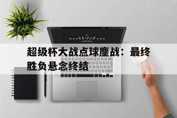 超级杯大战点球鏖战：最终胜负悬念终结的简单介绍