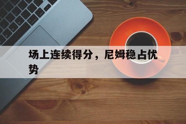 场上连续得分，尼姆稳占优势的简单介绍