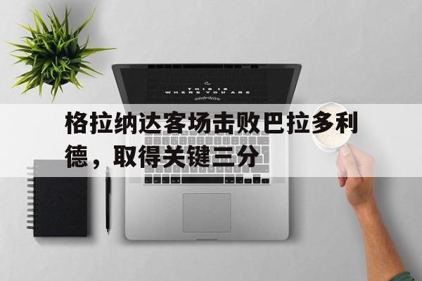 格拉纳达客场击败巴拉多利德，取得关键三分的简单介绍