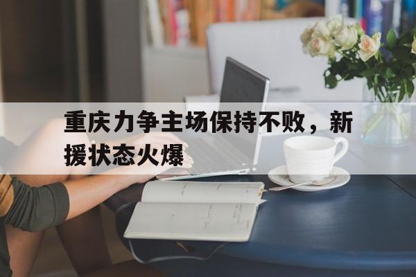 重庆力争主场保持不败，新援状态火爆的简单介绍