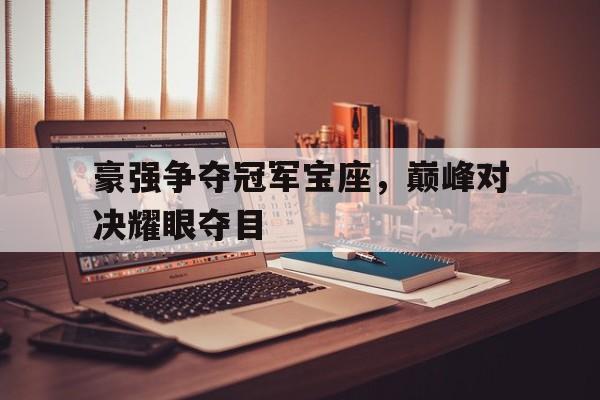 豪强争夺冠军宝座，巅峰对决耀眼夺目