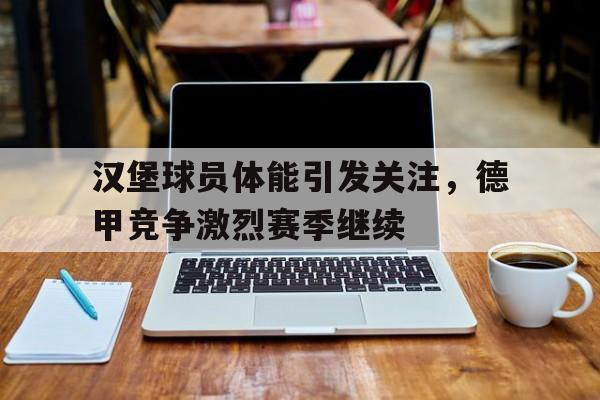 汉堡球员体能引发关注，德甲竞争激烈赛季继续的简单介绍
