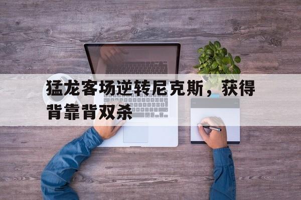 猛龙客场逆转尼克斯，获得背靠背双杀