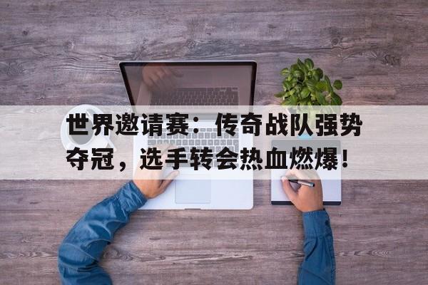 世界邀请赛：传奇战队强势夺冠，选手转会热血燃爆！