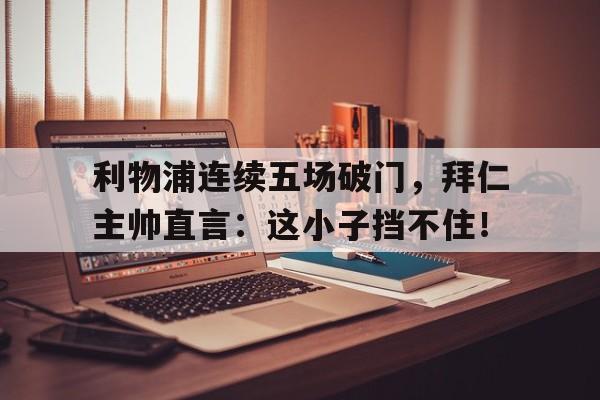 利物浦连续五场破门，拜仁主帅直言：这小子挡不住！