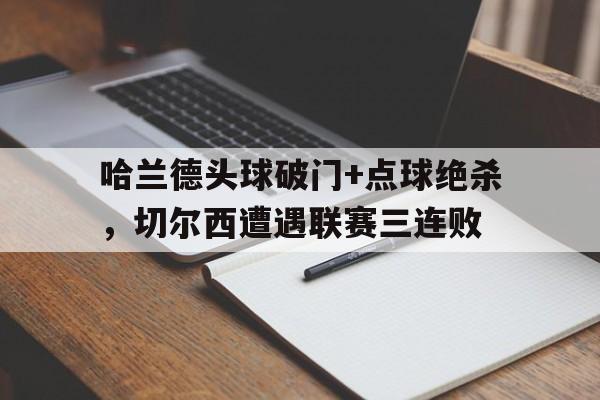 哈兰德头球破门+点球绝杀，切尔西遭遇联赛三连败