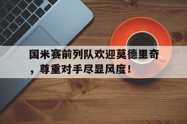 国米赛前列队欢迎莫德里奇，尊重对手尽显风度！