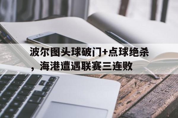 波尔图头球破门+点球绝杀，海港遭遇联赛三连败